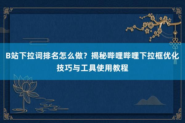 B站下拉词排名怎么做？揭秘哔哩哔哩下拉框优化技巧与工具使用教程