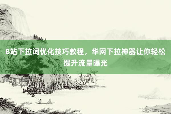 B站下拉词优化技巧教程，华网下拉神器让你轻松提升流量曝光