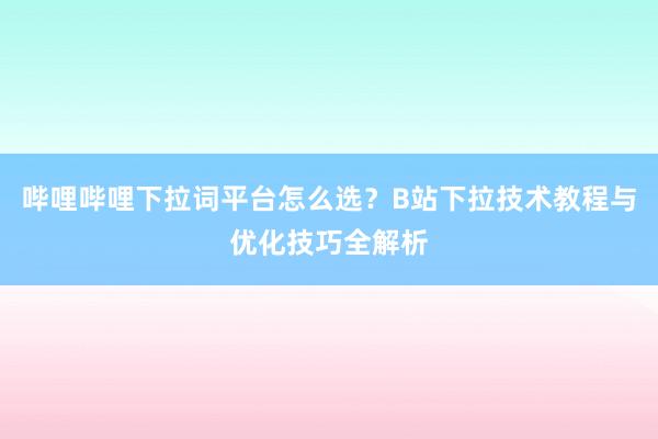 哔哩哔哩下拉词平台怎么选？B站下拉技术教程与优化技巧全解析