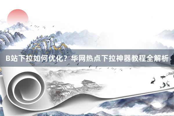 B站下拉如何优化？华网热点下拉神器教程全解析