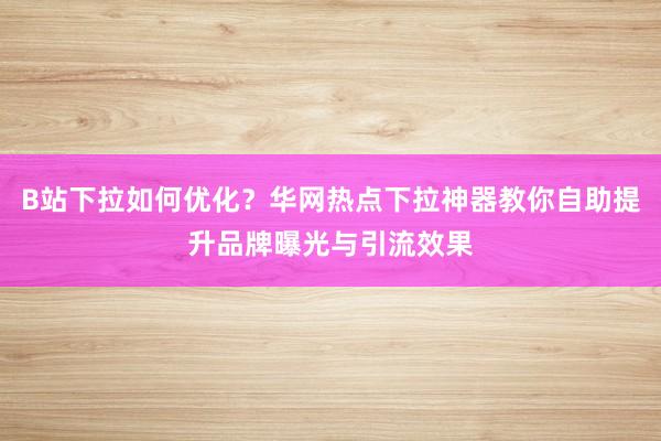 B站下拉如何优化？华网热点下拉神器教你自助提升品牌曝光与引流效果