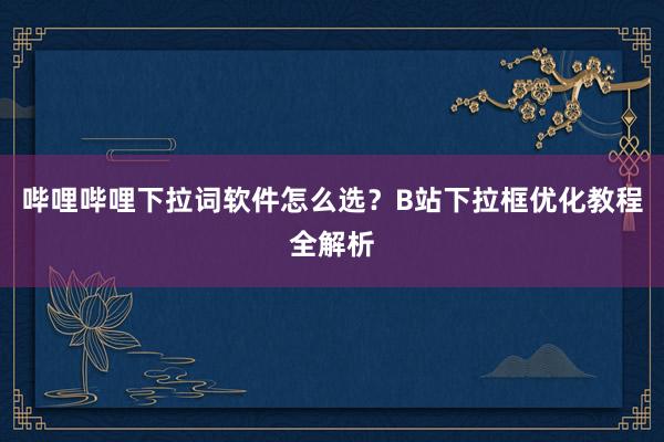 哔哩哔哩下拉词软件怎么选？B站下拉框优化教程全解析