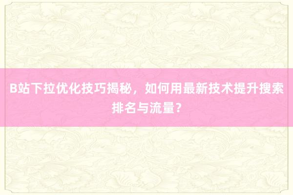 B站下拉优化技巧揭秘，如何用最新技术提升搜索排名与流量？