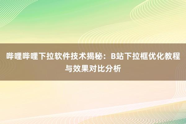 哔哩哔哩下拉软件技术揭秘：B站下拉框优化教程与效果对比分析