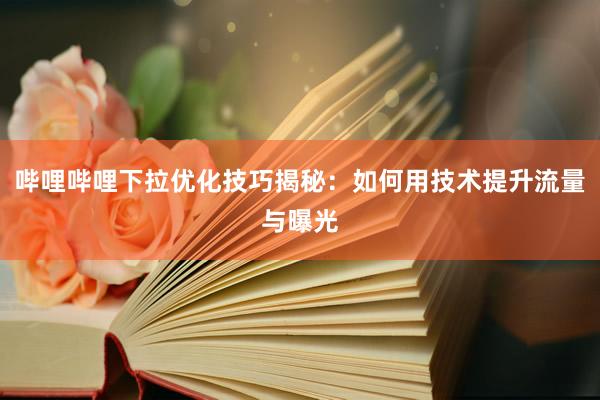 哔哩哔哩下拉优化技巧揭秘：如何用技术提升流量与曝光