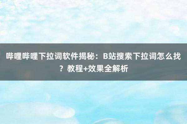 哔哩哔哩下拉词软件揭秘：B站搜索下拉词怎么找？教程+效果全解析