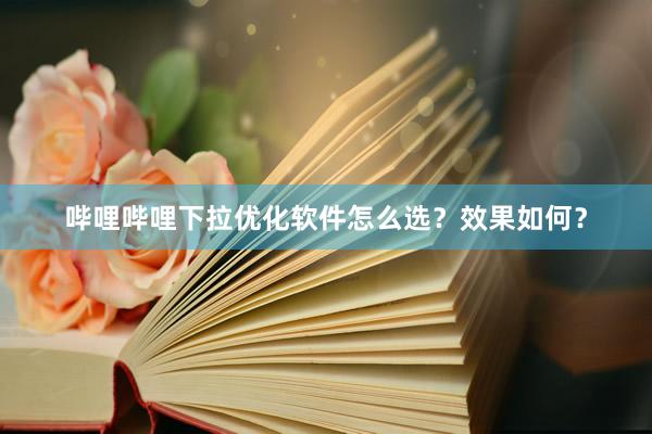 哔哩哔哩下拉优化软件怎么选？效果如何？