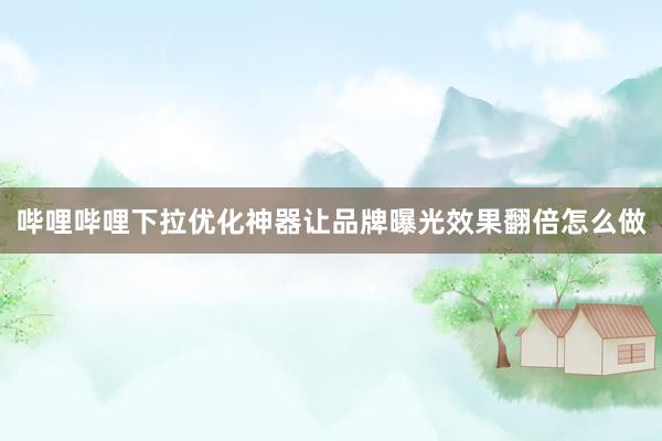 哔哩哔哩下拉优化神器让品牌曝光效果翻倍怎么做