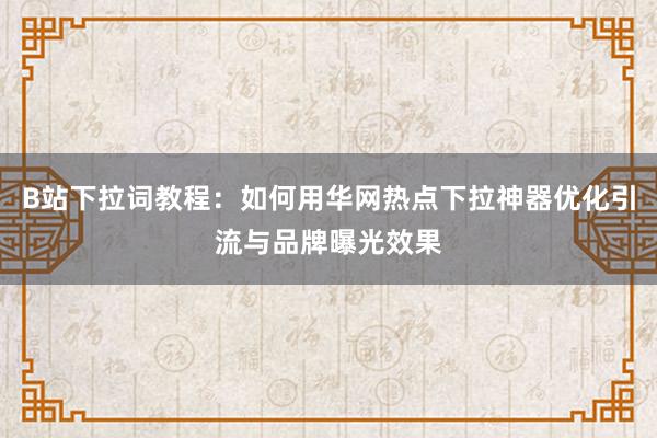 B站下拉词教程：如何用华网热点下拉神器优化引流与品牌曝光效果