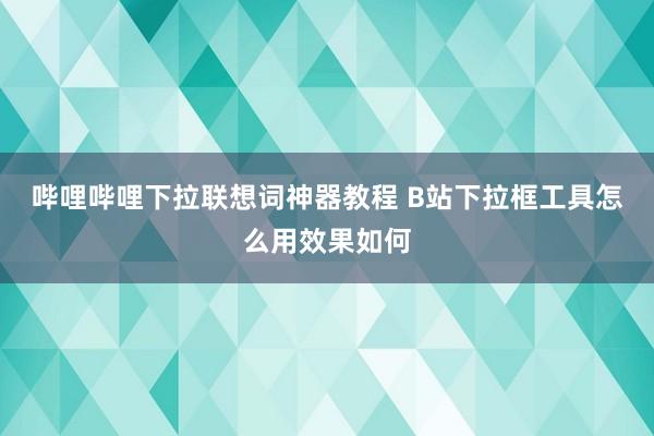 哔哩哔哩下拉联想词神器教程 B站下拉框工具怎么用效果如何