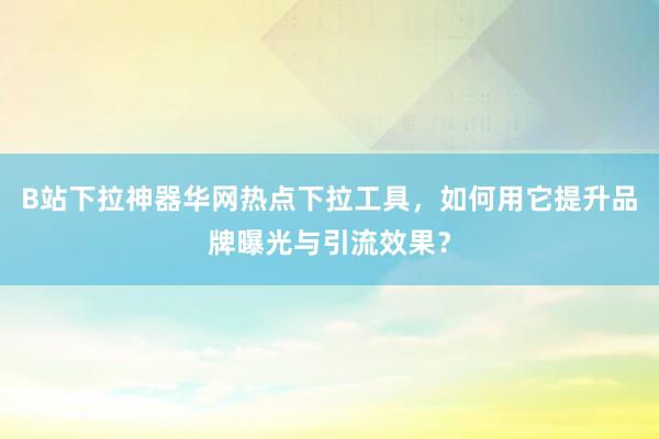B站下拉神器华网热点下拉工具，如何用它提升品牌曝光与引流效果？