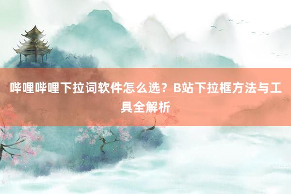 哔哩哔哩下拉词软件怎么选？B站下拉框方法与工具全解析