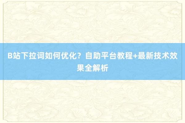 B站下拉词如何优化？自助平台教程+最新技术效果全解析