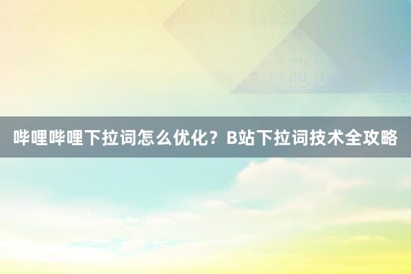 哔哩哔哩下拉词怎么优化？B站下拉词技术全攻略