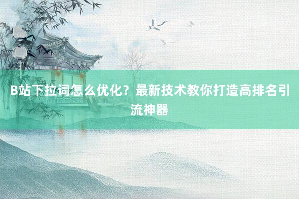 B站下拉词怎么优化？最新技术教你打造高排名引流神器