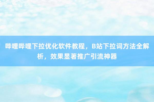 哔哩哔哩下拉优化软件教程，B站下拉词方法全解析，效果显著推广引流神器