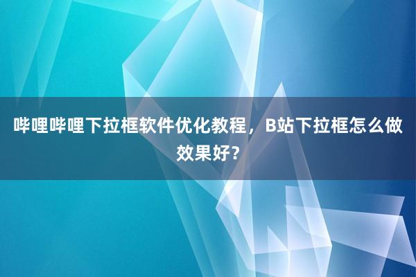 哔哩哔哩下拉框软件优化教程，B站下拉框怎么做效果好？