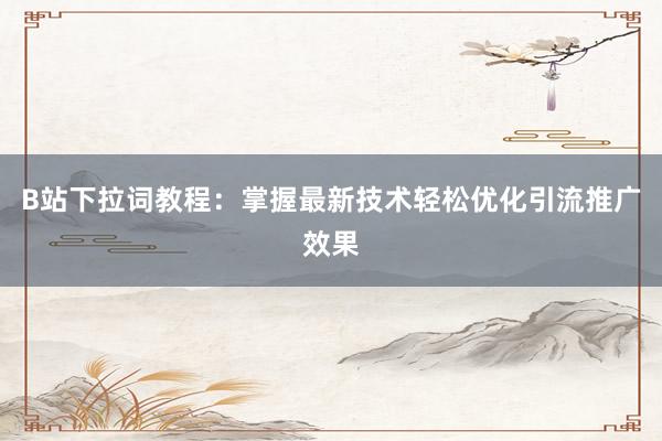 B站下拉词教程：掌握最新技术轻松优化引流推广效果