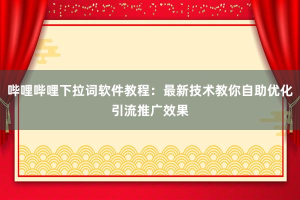 哔哩哔哩下拉词软件教程：最新技术教你自助优化引流推广效果