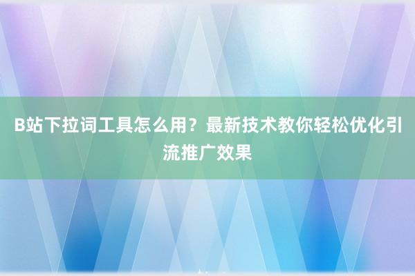 B站下拉词工具怎么用？最新技术教你轻松优化引流推广效果