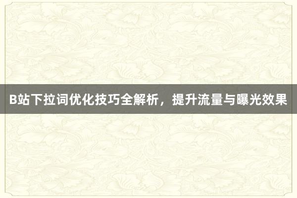 B站下拉词优化技巧全解析，提升流量与曝光效果