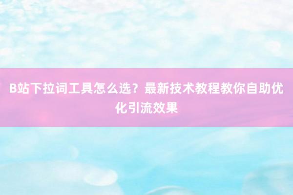 B站下拉词工具怎么选？最新技术教程教你自助优化引流效果