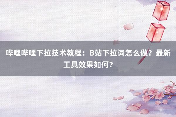 哔哩哔哩下拉技术教程：B站下拉词怎么做？最新工具效果如何？