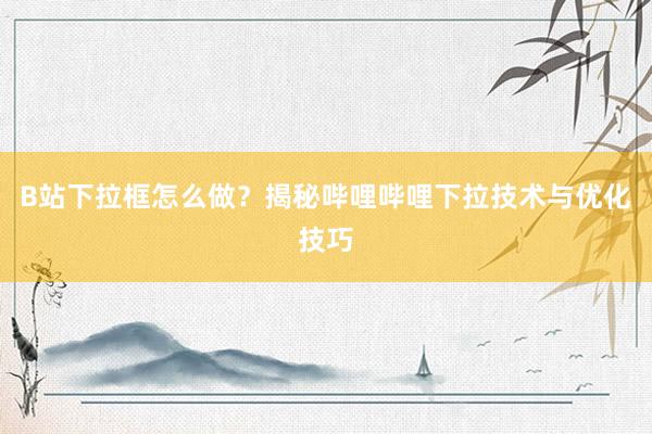 B站下拉框怎么做？揭秘哔哩哔哩下拉技术与优化技巧