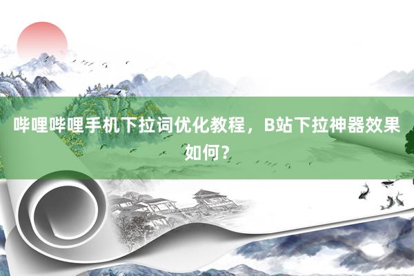 哔哩哔哩手机下拉词优化教程，B站下拉神器效果如何？