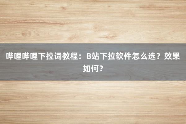 哔哩哔哩下拉词教程：B站下拉软件怎么选？效果如何？