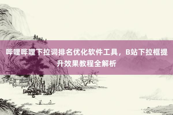哔哩哔哩下拉词排名优化软件工具，B站下拉框提升效果教程全解析