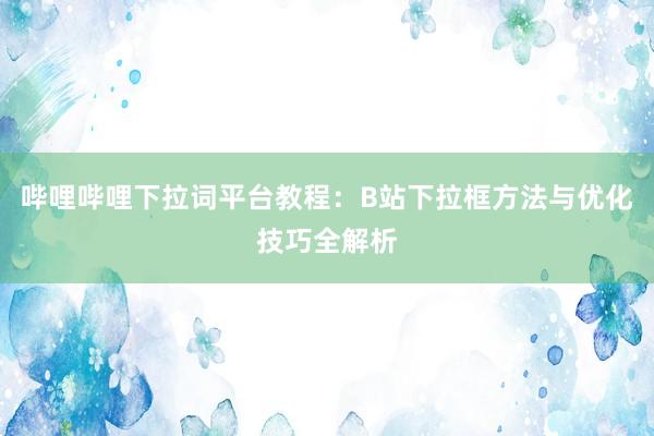 哔哩哔哩下拉词平台教程：B站下拉框方法与优化技巧全解析