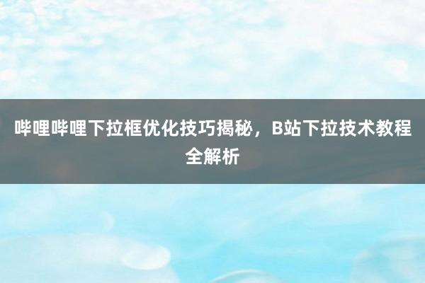 哔哩哔哩下拉框优化技巧揭秘，B站下拉技术教程全解析