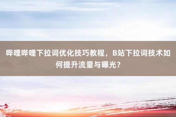 哔哩哔哩下拉词优化技巧教程，B站下拉词技术如何提升流量与曝光？