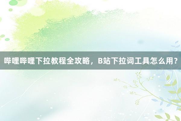 哔哩哔哩下拉教程全攻略，B站下拉词工具怎么用？