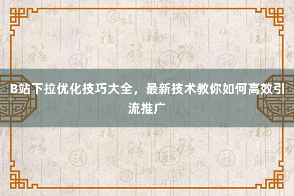 B站下拉优化技巧大全，最新技术教你如何高效引流推广