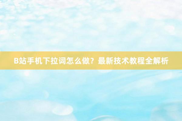 B站手机下拉词怎么做？最新技术教程全解析
