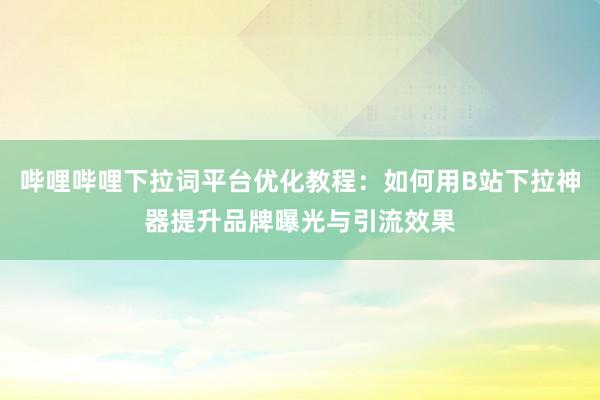 哔哩哔哩下拉词平台优化教程：如何用B站下拉神器提升品牌曝光与引流效果