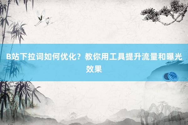 B站下拉词如何优化？教你用工具提升流量和曝光效果