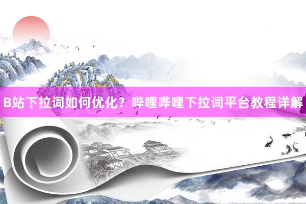 B站下拉词如何优化？哔哩哔哩下拉词平台教程详解