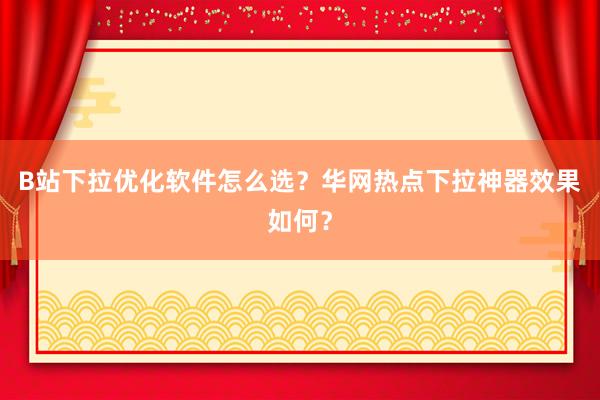 B站下拉优化软件怎么选？华网热点下拉神器效果如何？