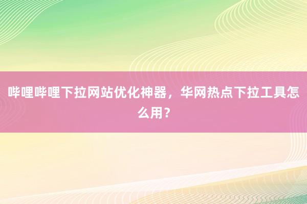 哔哩哔哩下拉网站优化神器，华网热点下拉工具怎么用？