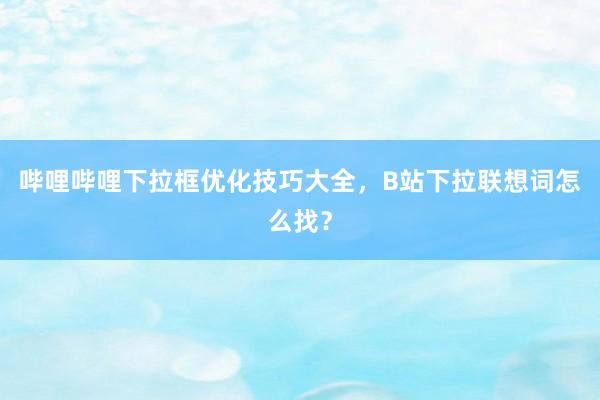 哔哩哔哩下拉框优化技巧大全，B站下拉联想词怎么找？