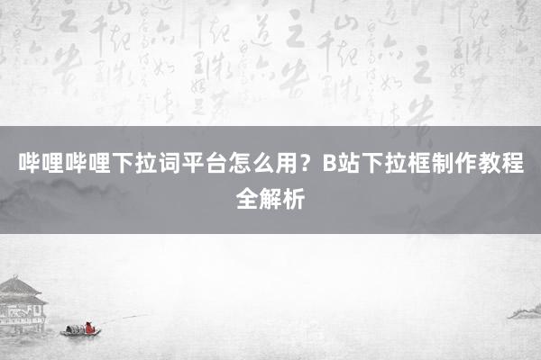 哔哩哔哩下拉词平台怎么用？B站下拉框制作教程全解析