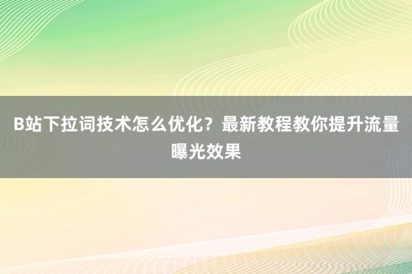 B站下拉词技术怎么优化？最新教程教你提升流量曝光效果