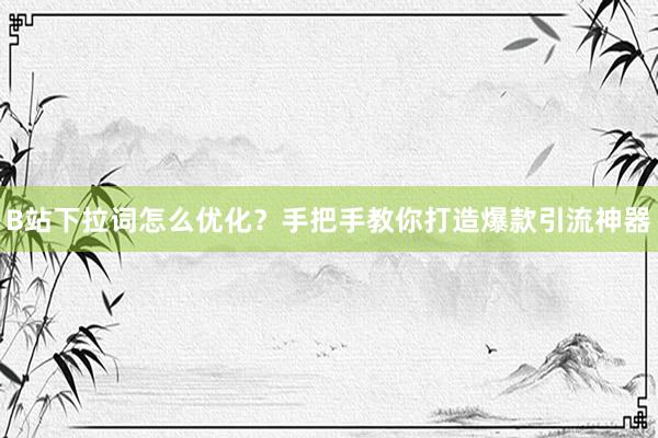 B站下拉词怎么优化？手把手教你打造爆款引流神器