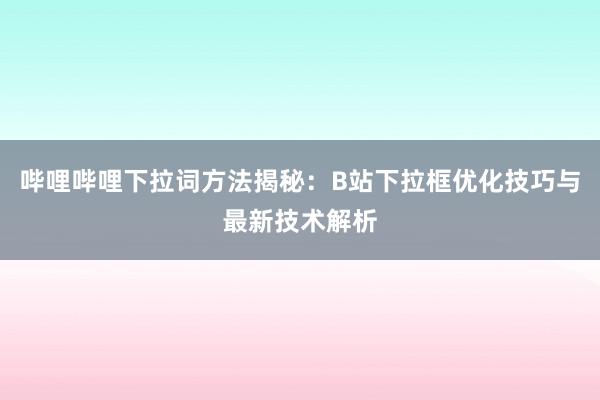 哔哩哔哩下拉词方法揭秘：B站下拉框优化技巧与最新技术解析