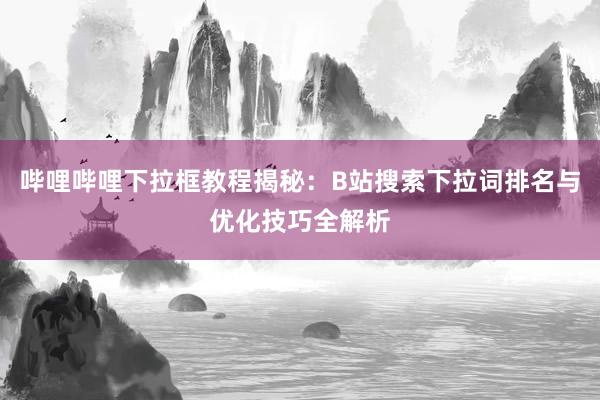 哔哩哔哩下拉框教程揭秘：B站搜索下拉词排名与优化技巧全解析