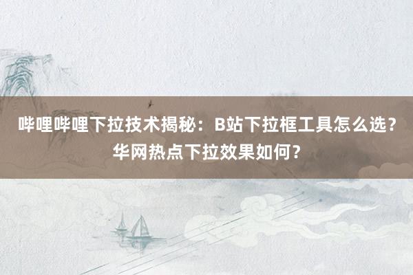 哔哩哔哩下拉技术揭秘：B站下拉框工具怎么选？华网热点下拉效果如何？