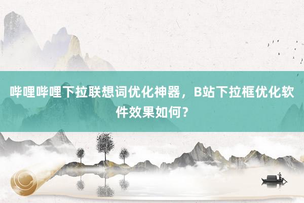哔哩哔哩下拉联想词优化神器，B站下拉框优化软件效果如何？